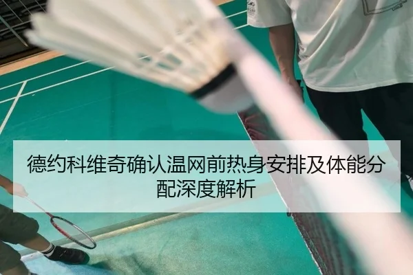 德约科维奇确认温网前热身安排及体能分配深度解析