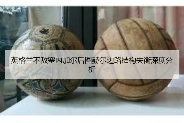 英格兰不敌塞内加尔后图赫尔边路结构失衡深度分析